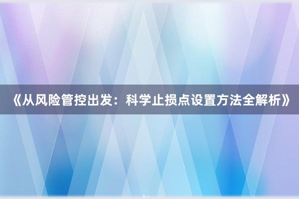 《从风险管控出发：科学止损点设置方法全解析》