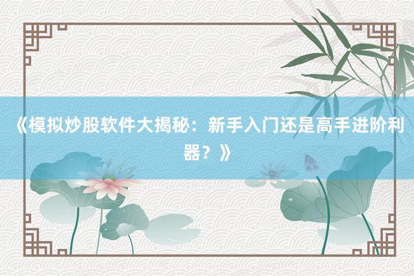 《模拟炒股软件大揭秘：新手入门还是高手进阶利器？》