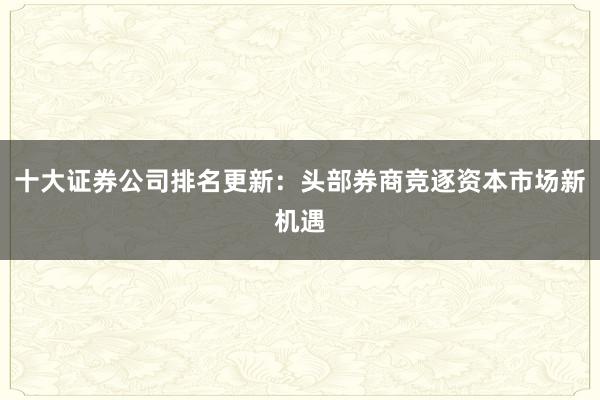 十大证券公司排名更新：头部券商竞逐资本市场新机遇