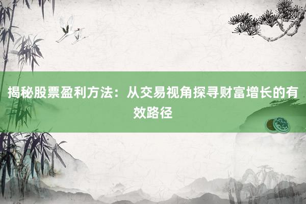 揭秘股票盈利方法:从交易视角探寻财富增长的有效路径