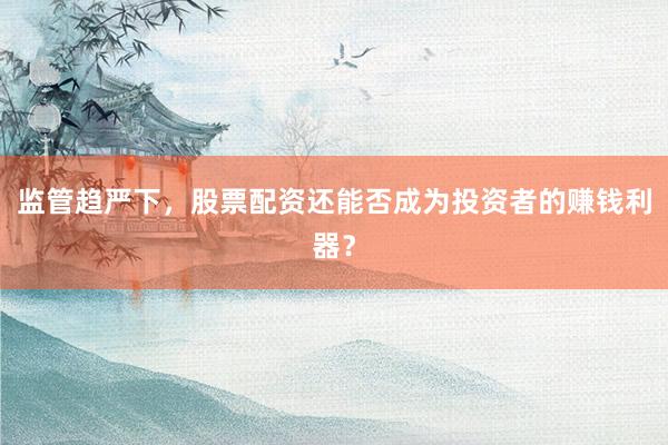 监管趋严下，股票配资还能否成为投资者的赚钱利器？