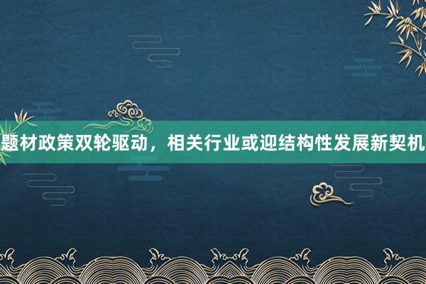 题材政策双轮驱动，相关行业或迎结构性发展新契机