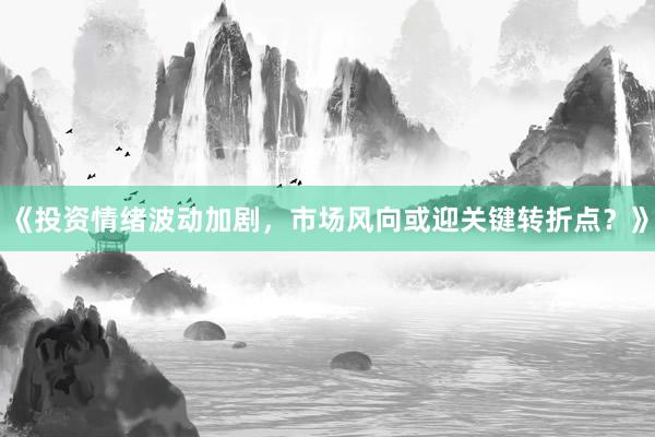 《投资情绪波动加剧，市场风向或迎关键转折点？》
