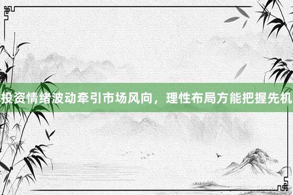 投资情绪波动牵引市场风向，理性布局方能把握先机