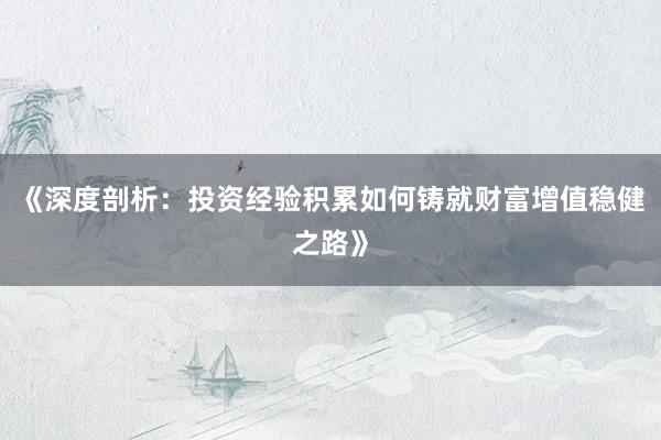 《深度剖析：投资经验积累如何铸就财富增值稳健之路》
