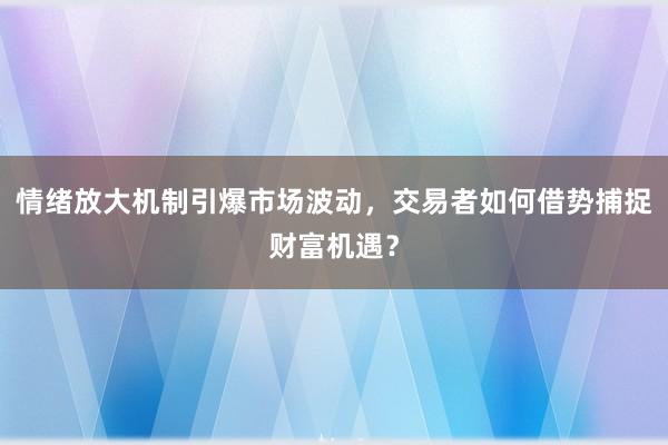 情绪放大机制引爆市场波动，交易者如何借势捕捉财富机遇？