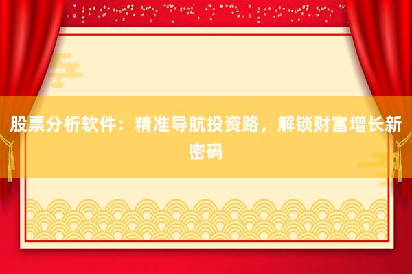 股票分析软件：精准导航投资路，解锁财富增长新密码