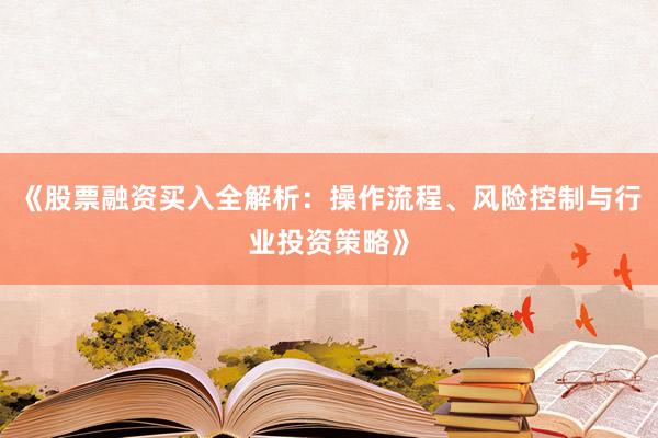 《股票融资买入全解析：操作流程、风险控制与行业投资策略》