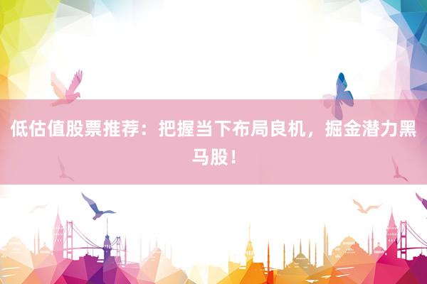 低估值股票推荐：把握当下布局良机，掘金潜力黑马股！