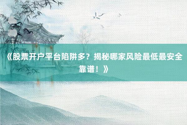 《股票开户平台陷阱多？揭秘哪家风险最低最安全靠谱！》