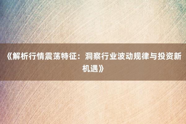 《解析行情震荡特征：洞察行业波动规律与投资新机遇》