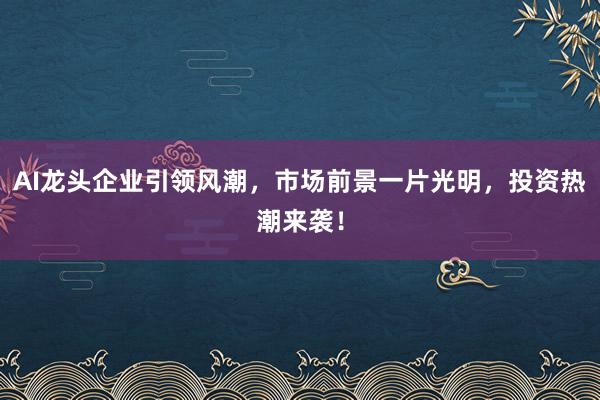 AI龙头企业引领风潮,市场前景一片光明,投资热潮来袭!