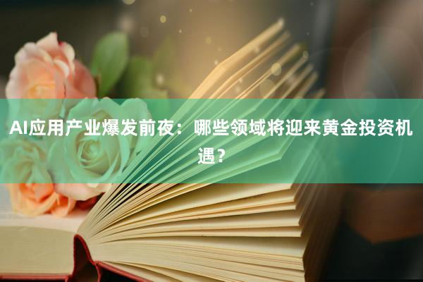 AI应用产业爆发前夜：哪些领域将迎来黄金投资机遇？