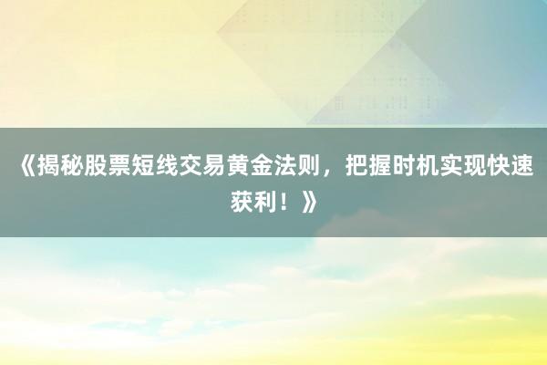 《揭秘股票短线交易黄金法则，把握时机实现快速获利！》