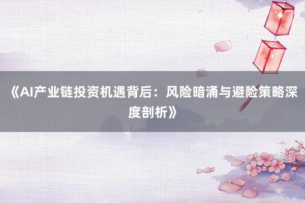 《AI产业链投资机遇背后：风险暗涌与避险策略深度剖析》