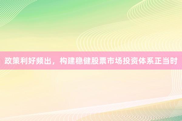 政策利好频出，构建稳健股票市场投资体系正当时