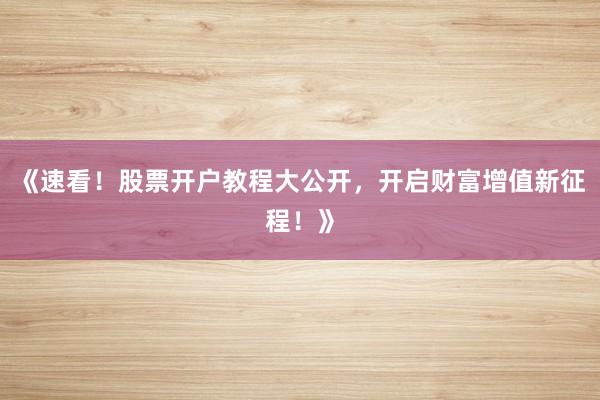 《速看！股票开户教程大公开，开启财富增值新征程！》