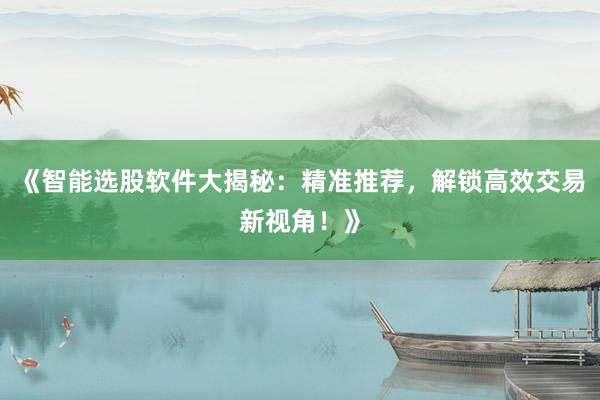 《智能选股软件大揭秘：精准推荐，解锁高效交易新视角！》