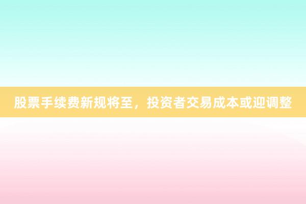 股票手续费新规将至，投资者交易成本或迎调整
