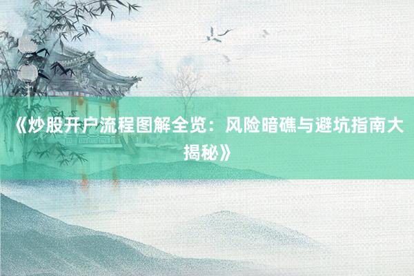 《炒股开户流程图解全览：风险暗礁与避坑指南大揭秘》