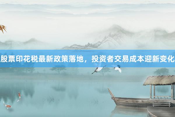 股票印花税最新政策落地，投资者交易成本迎新变化