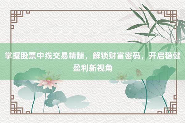 掌握股票中线交易精髓，解锁财富密码，开启稳健盈利新视角