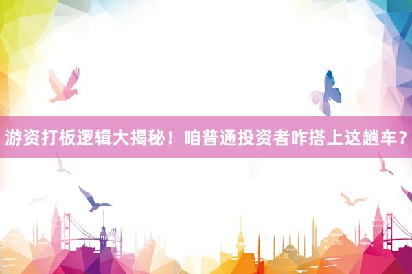 游资打板逻辑大揭秘！咱普通投资者咋搭上这趟车？