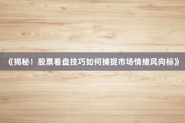 《揭秘！股票看盘技巧如何捕捉市场情绪风向标》