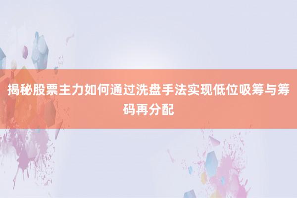 揭秘股票主力如何通过洗盘手法实现低位吸筹与筹码再分配