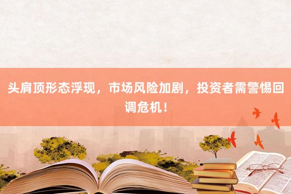 头肩顶形态浮现，市场风险加剧，投资者需警惕回调危机！