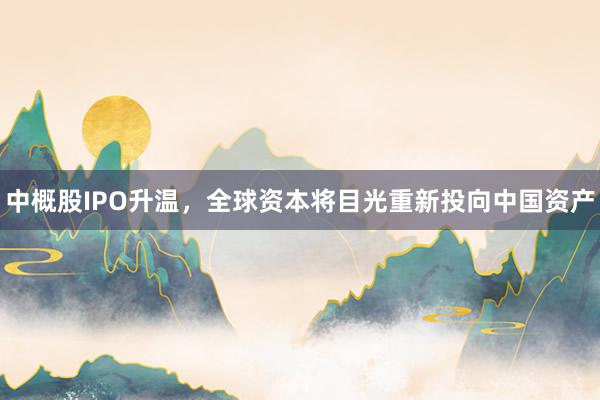 中概股IPO升温，全球资本将目光重新投向中国资产