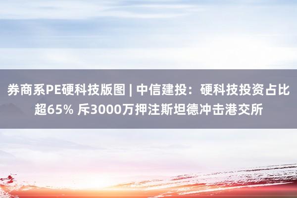券商系PE硬科技版图 | 中信建投:硬科技投资占比超65% 斥3000万押注斯坦德冲击港交所