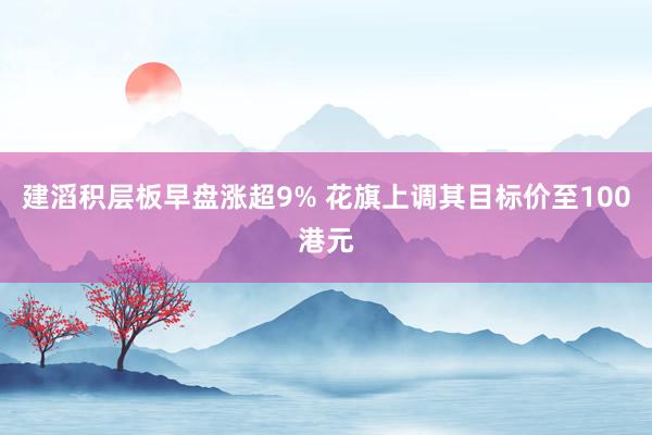 建滔积层板早盘涨超9% 花旗上调其目标价至100港元