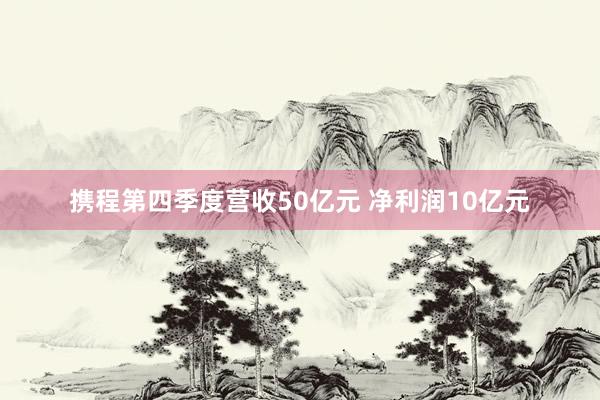 携程第四季度营收50亿元 净利润10亿元