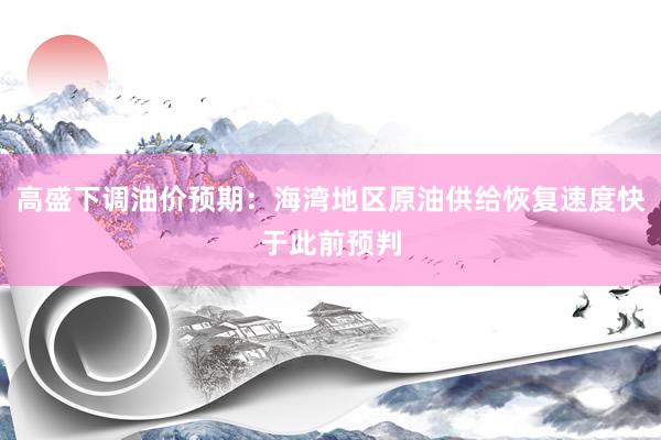 高盛下调油价预期：海湾地区原油供给恢复速度快于此前预判