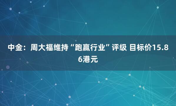 中金:周大福维持“跑赢行业”评级 目标价15.86港元