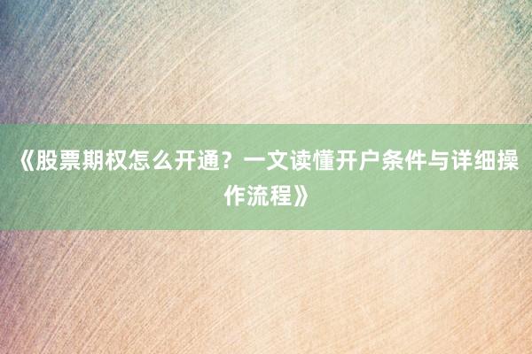 《股票期权怎么开通？一文读懂开户条件与详细操作流程》
