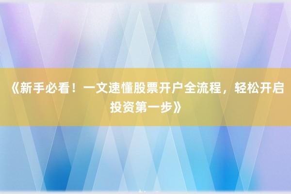 《新手必看！一文速懂股票开户全流程，轻松开启投资第一步》