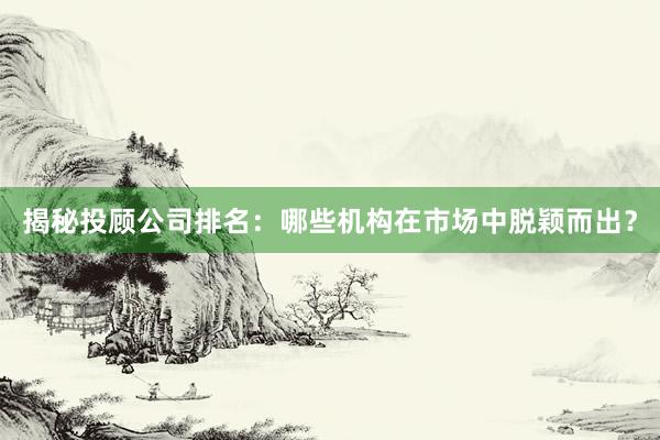 揭秘投顾公司排名：哪些机构在市场中脱颖而出？