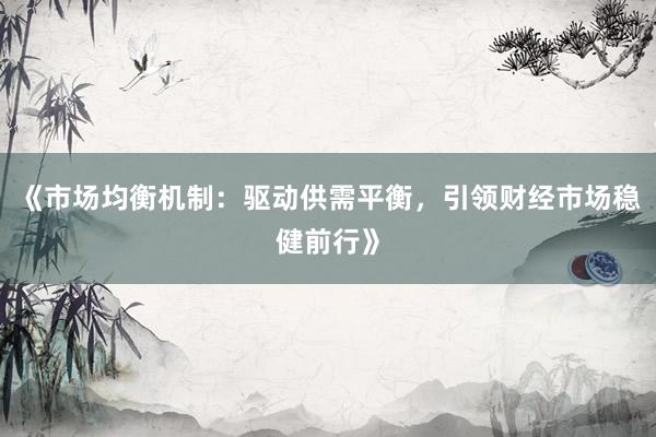 《市场均衡机制：驱动供需平衡，引领财经市场稳健前行》