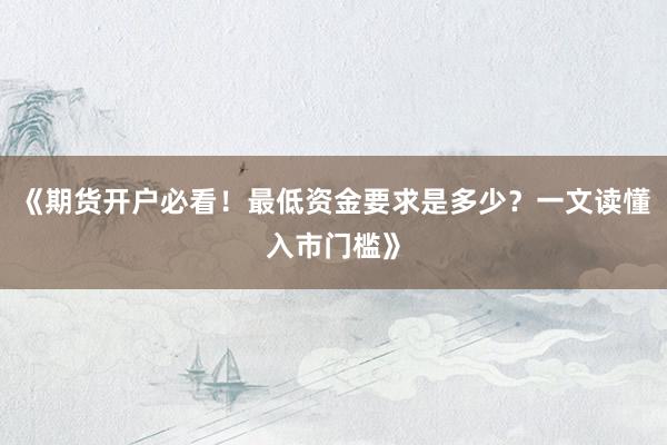 《期货开户必看！最低资金要求是多少？一文读懂入市门槛》