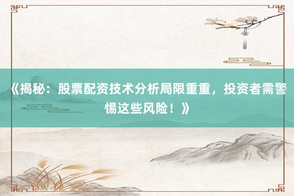 《揭秘：股票配资技术分析局限重重，投资者需警惕这些风险！》