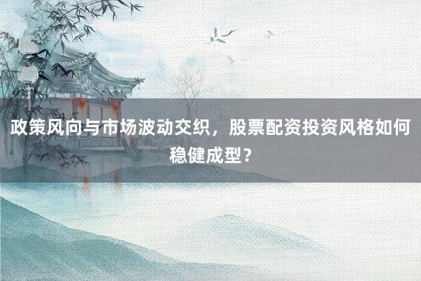 政策风向与市场波动交织，股票配资投资风格如何稳健成型？