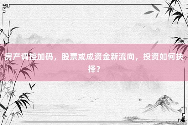 房产调控加码，股票或成资金新流向，投资如何抉择？