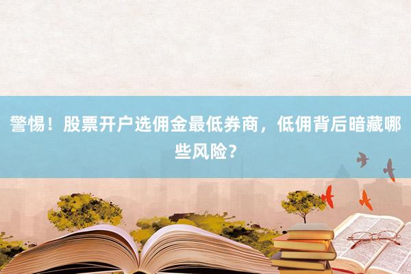 警惕！股票开户选佣金最低券商，低佣背后暗藏哪些风险？