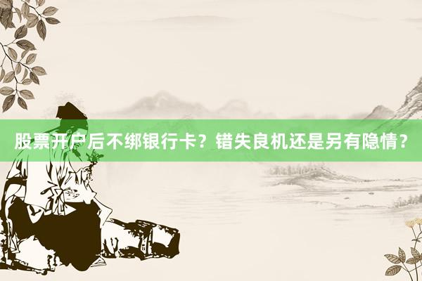 股票开户后不绑银行卡？错失良机还是另有隐情？