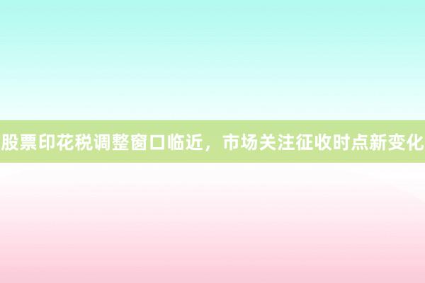 股票印花税调整窗口临近，市场关注征收时点新变化