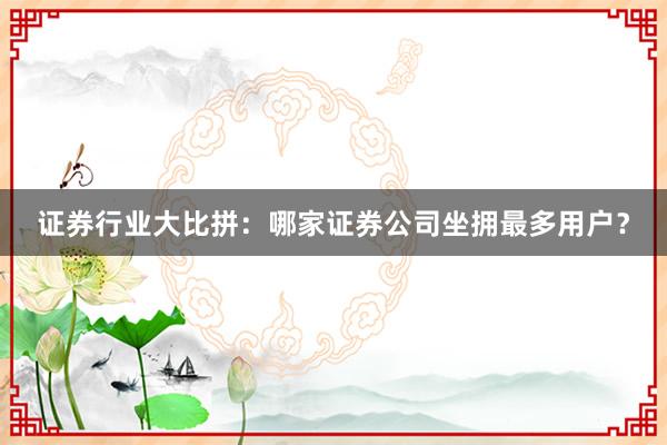 证券行业大比拼:哪家证券公司坐拥最多用户?