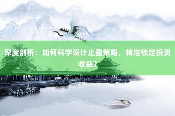 深度剖析：如何科学设计止盈策略，精准锁定投资收益？