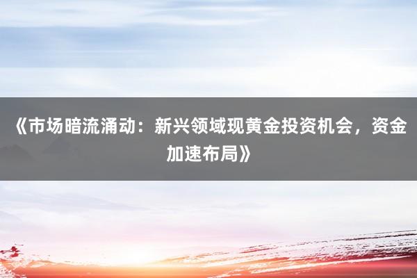 《市场暗流涌动：新兴领域现黄金投资机会，资金加速布局》